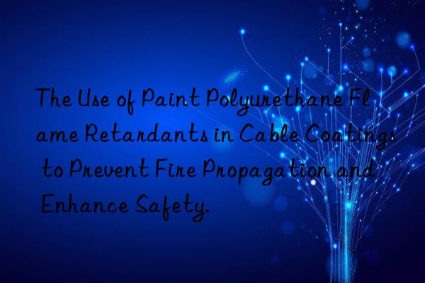 the use of paint polyurethane flame retardants in cable coatings to prevent fire propagation and enhance safety.