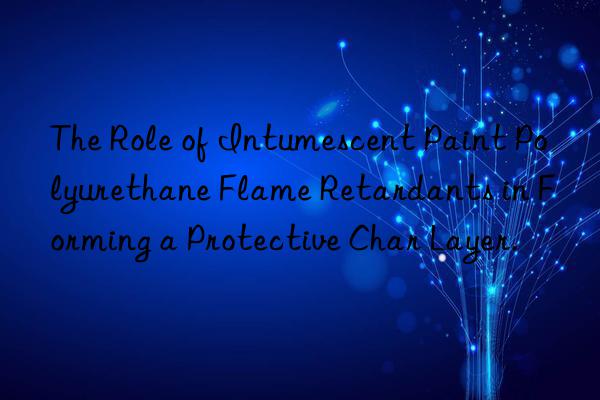 the role of intumescent paint polyurethane flame retardants in forming a protective char layer.