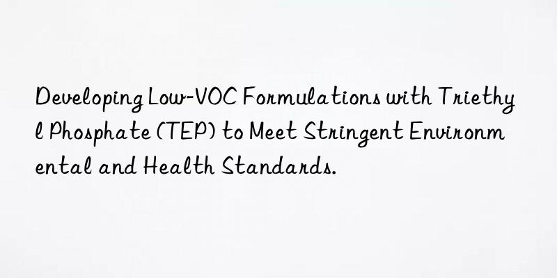 developing low-voc formulations with triethyl phosphate (tep) to meet stringent environmental and health standards.