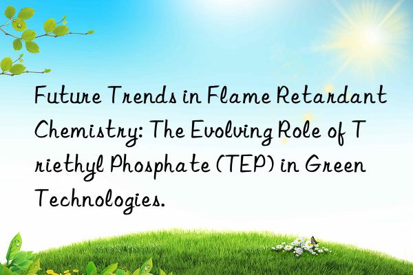 future trends in flame retardant chemistry: the evolving role of triethyl phosphate (tep) in green technologies.