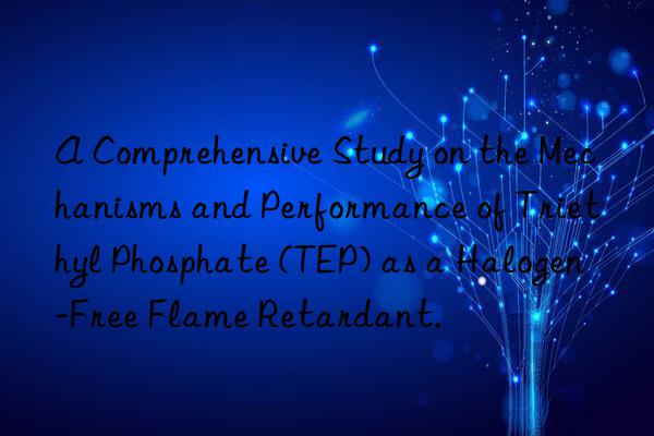 a comprehensive study on the mechanisms and performance of triethyl phosphate (tep) as a halogen-free flame retardant.