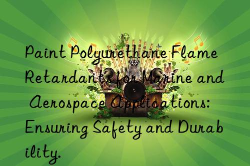 paint polyurethane flame retardants for marine and aerospace applications: ensuring safety and durability.