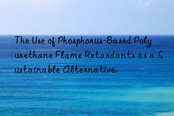 the use of phosphorus-based polyurethane flame retardants as a sustainable alternative.