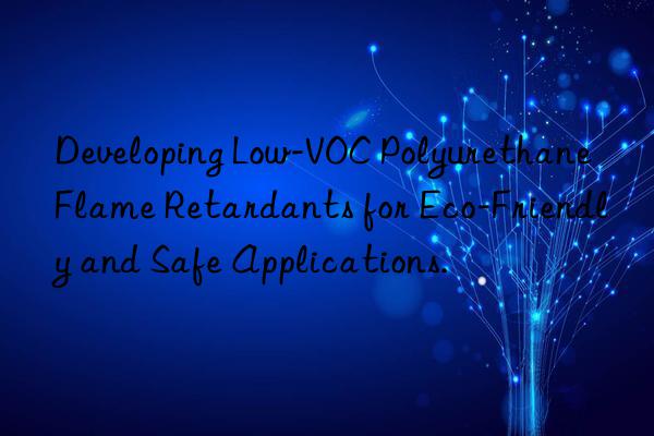 developing low-voc polyurethane flame retardants for eco-friendly and safe applications.