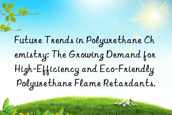 future trends in polyurethane chemistry: the growing demand for high-efficiency and eco-friendly polyurethane flame retardants.