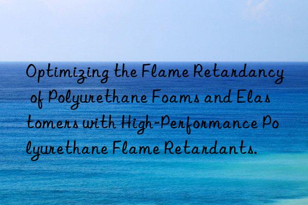 optimizing the flame retardancy of polyurethane foams and elastomers with high-performance polyurethane flame retardants.