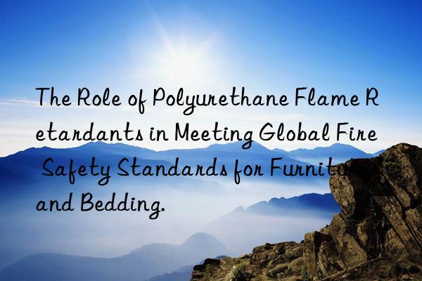 the role of polyurethane flame retardants in meeting global fire safety standards for furniture and bedding.