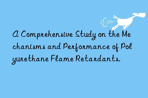 a comprehensive study on the mechanisms and performance of polyurethane flame retardants.