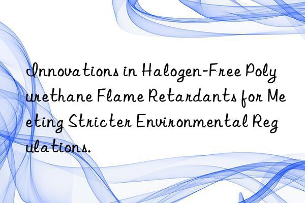 innovations in halogen-free polyurethane flame retardants for meeting stricter environmental regulations.