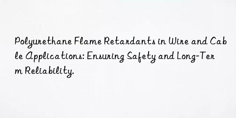 polyurethane flame retardants in wire and cable applications: ensuring safety and long-term reliability.