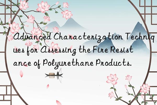 advanced characterization techniques for assessing the fire resistance of polyurethane products.