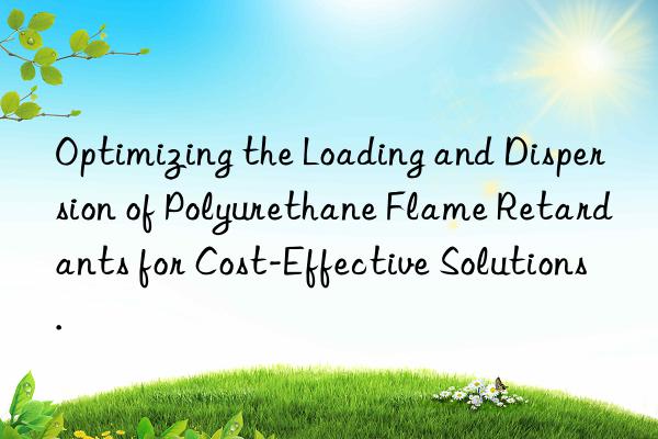 optimizing the loading and dispersion of polyurethane flame retardants for cost-effective solutions.
