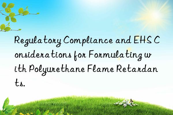 regulatory compliance and ehs considerations for formulating with polyurethane flame retardants.