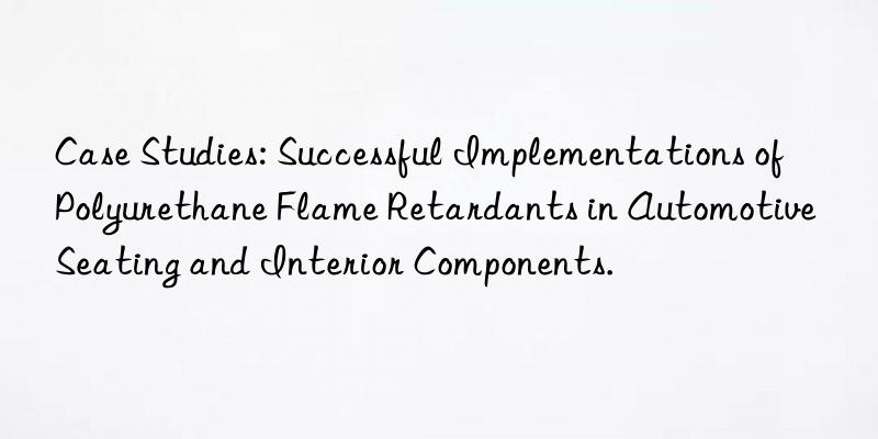case studies: successful implementations of polyurethane flame retardants in automotive seating and interior components.