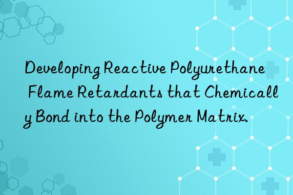 developing reactive polyurethane flame retardants that chemically bond into the polymer matrix.