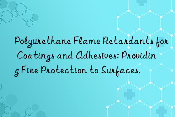 polyurethane flame retardants for coatings and adhesives: providing fire protection to surfaces.