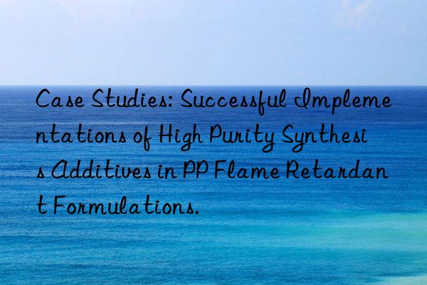 case studies: successful implementations of high purity synthesis additives in pp flame retardant formulations.