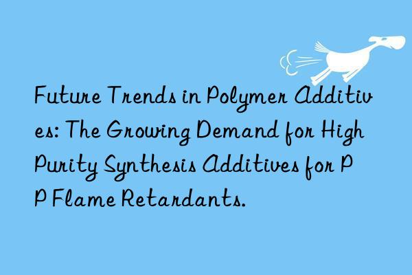 future trends in polymer additives: the growing demand for high purity synthesis additives for pp flame retardants.