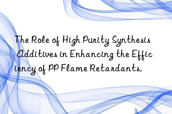 the role of high purity synthesis additives in enhancing the efficiency of pp flame retardants.