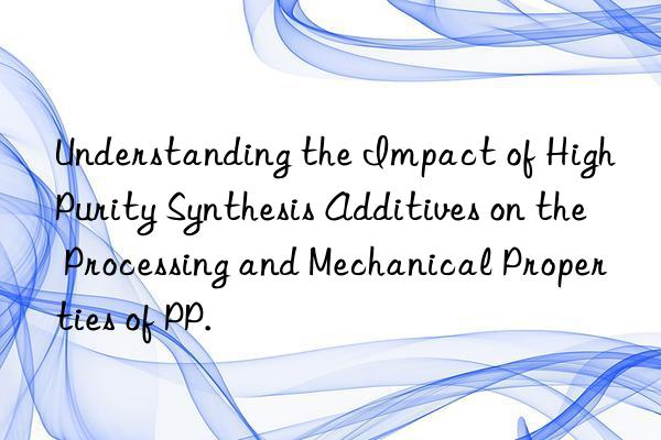 understanding the impact of high purity synthesis additives on the processing and mechanical properties of pp.