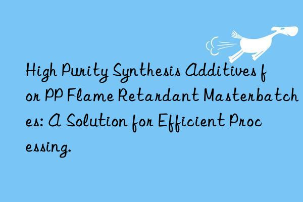high purity synthesis additives for pp flame retardant masterbatches: a solution for efficient processing.