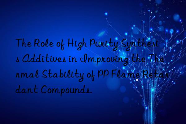 the role of high purity synthesis additives in improving the thermal stability of pp flame retardant compounds.