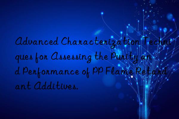 advanced characterization techniques for assessing the purity and performance of pp flame retardant additives.