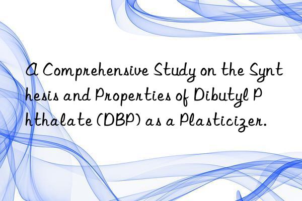 a comprehensive study on the synthesis and properties of dibutyl phthalate (dbp) as a plasticizer.