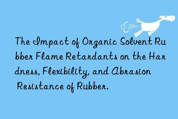 the impact of organic solvent rubber flame retardants on the hardness, flexibility, and abrasion resistance of rubber.