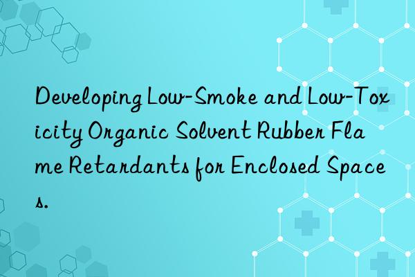 developing low-smoke and low-toxicity organic solvent rubber flame retardants for enclosed spaces.