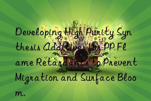 developing high purity synthesis additives for pp flame retardants to prevent migration and surface bloom.