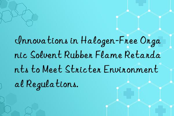 innovations in halogen-free organic solvent rubber flame retardants to meet stricter environmental regulations.
