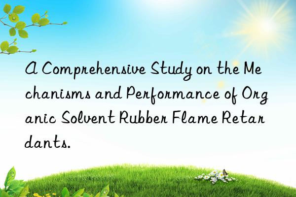 a comprehensive study on the mechanisms and performance of organic solvent rubber flame retardants.