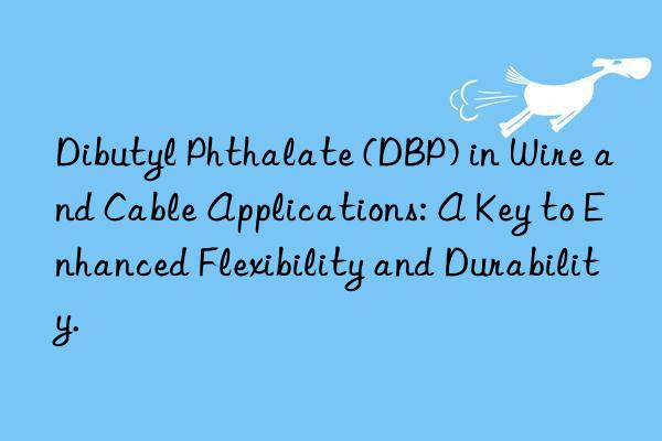 dibutyl phthalate (dbp) in wire and cable applications: a key to enhanced flexibility and durability.