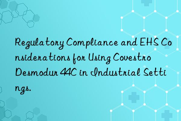 regulatory compliance and ehs considerations for using  desmodur 44c in industrial settings.