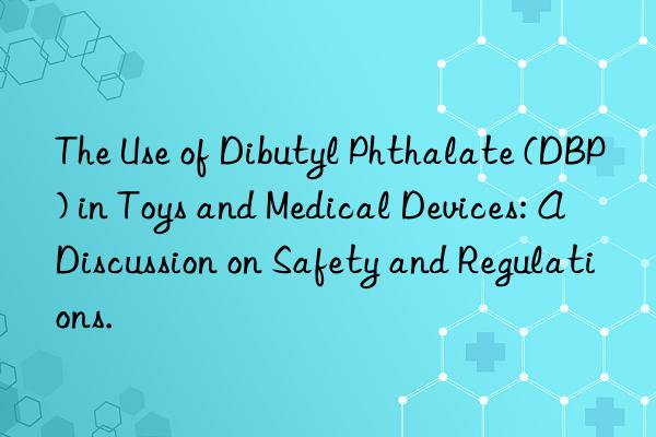 the use of dibutyl phthalate (dbp) in toys and medical devices: a discussion on safety and regulations.