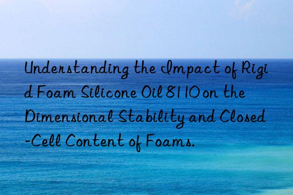 understanding the impact of rigid foam silicone oil 8110 on the dimensional stability and closed-cell content of foams.