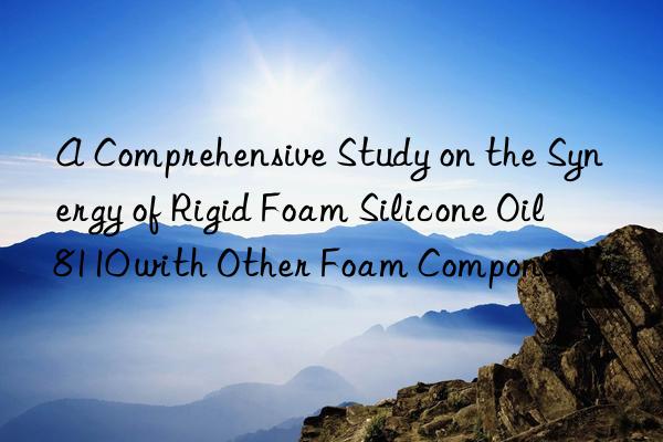 a comprehensive study on the synergy of rigid foam silicone oil 8110 with other foam components.
