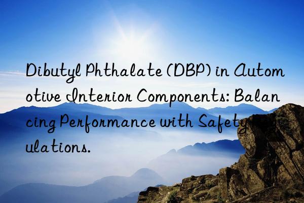dibutyl phthalate (dbp) in automotive interior components: balancing performance with safety regulations.