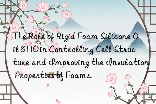 the role of rigid foam silicone oil 8110 in controlling cell structure and improving the insulation properties of foams.