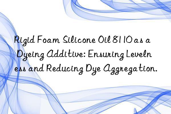 rigid foam silicone oil 8110 as a dyeing additive: ensuring levelness and reducing dye aggregation.