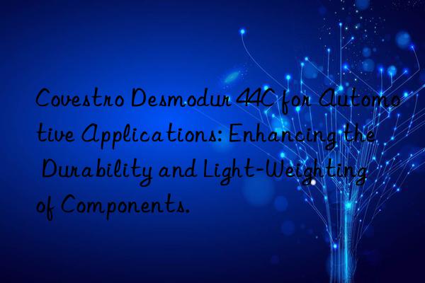 desmodur 44c for automotive applications: enhancing the durability and light-weighting of components.
