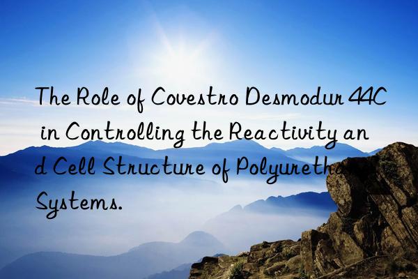 the role of desmodur 44c in controlling the reactivity and cell structure of polyurethane systems.
