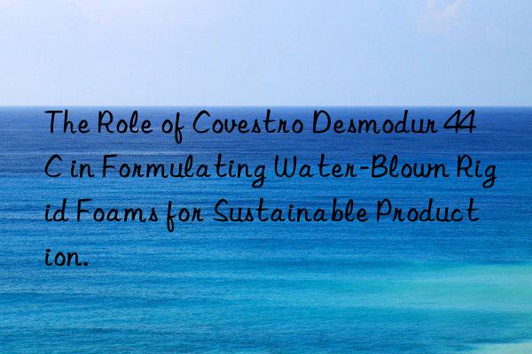 the role of  desmodur 44c in formulating water-blown rigid foams for sustainable production.