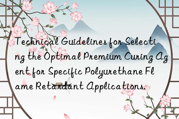 technical guidelines for selecting the optimal premium curing agent for specific polyurethane flame retardant applications.