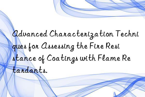 advanced characterization techniques for assessing the fire resistance of coatings with flame retardants.