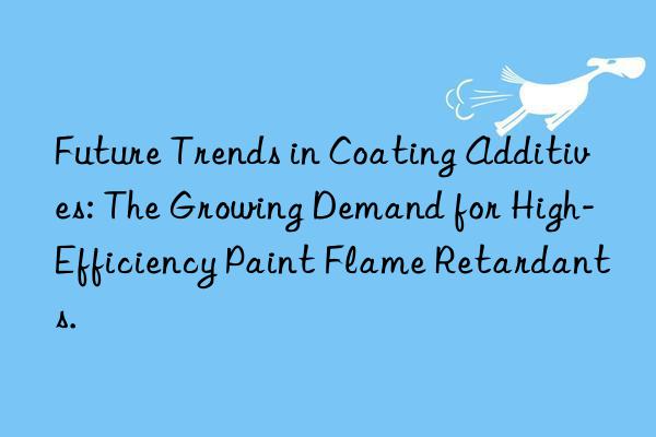 future trends in coating additives: the growing demand for high-efficiency paint flame retardants.