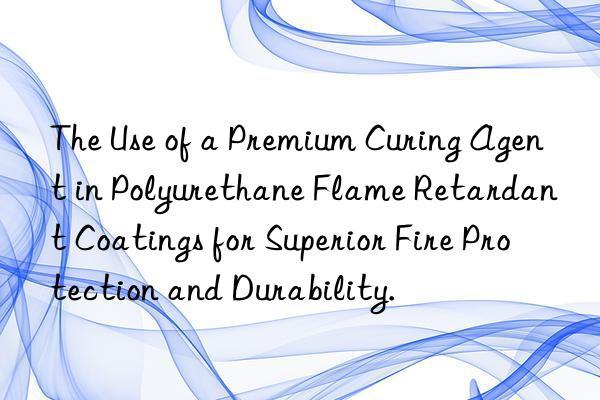 the use of a premium curing agent in polyurethane flame retardant coatings for superior fire protection and durability.