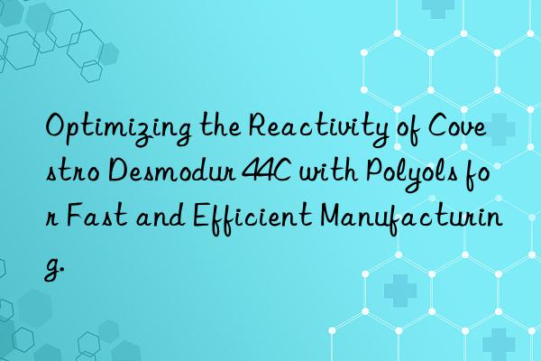 optimizing the reactivity of  desmodur 44c with polyols for fast and efficient manufacturing.