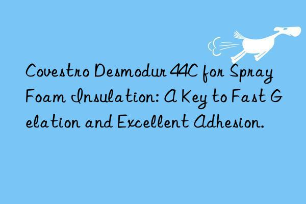 desmodur 44c for spray foam insulation: a key to fast gelation and excellent adhesion.